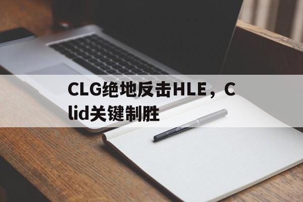 CLG绝地反击HLE，Clid关键制胜的简单介绍
